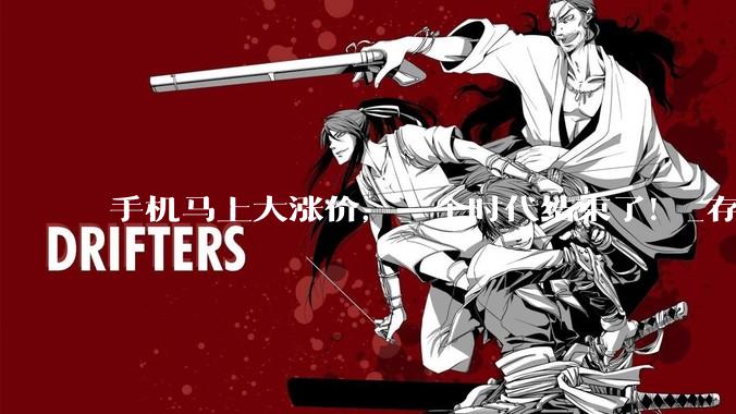 手机马上大涨价，一个时代结束了！_存储_成本_机型