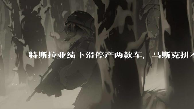 特斯拉业绩下滑停产两款车，马斯克拼不过比亚迪要换赛道了？_Model_机器人_公司