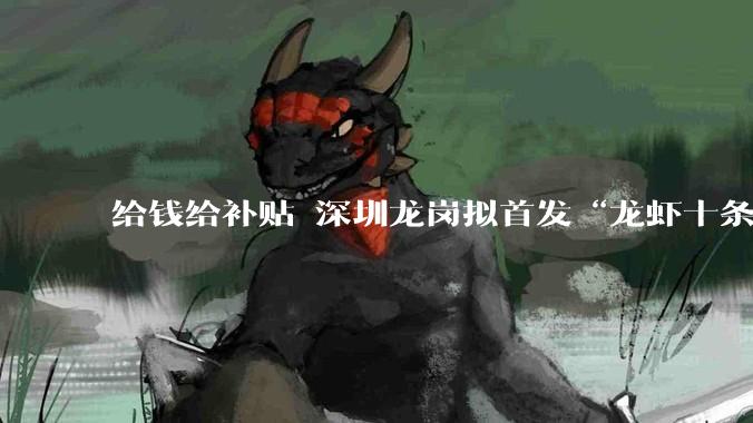 给钱给补贴 深圳龙岗拟首发“龙虾十条”！AI “养龙虾” 走红 官方提示风险_OpenClaw_人工智能_服务
