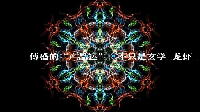 傅盛的“产品运”，不只是玄学_龙虾_互联网_OpenClaw