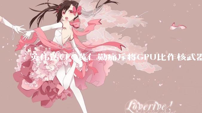 英伟达CEO黄仁勋痛斥将GPU比作核武器，并反对AI芯片出口管制_人工智能_原***_系统