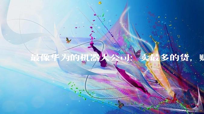 最像华为的机器人公司：卖最多的货，赚最快的钱_智元_宇树_人形