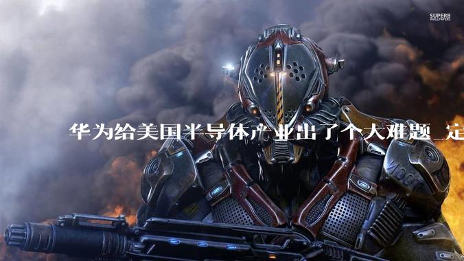 华为给美国半导体产业出了个大难题_定律_中国_竞争