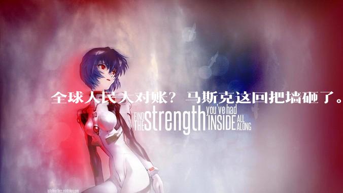 全球人民大对账？马斯克这回把墙砸了。。。_帖子_网友_工作
