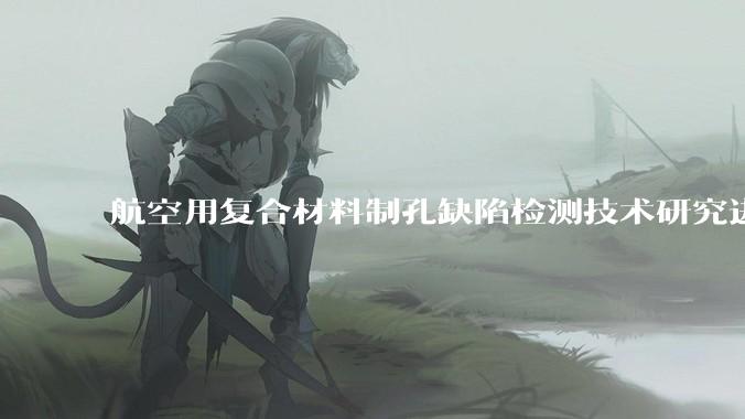 航空用复合材料制孔缺陷检测技术研究进展_发射_分层_毛刺