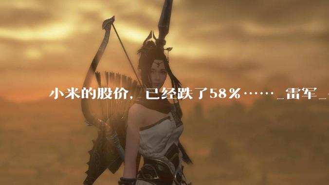 小米的股价，已经跌了58%……_雷军_手机_业务