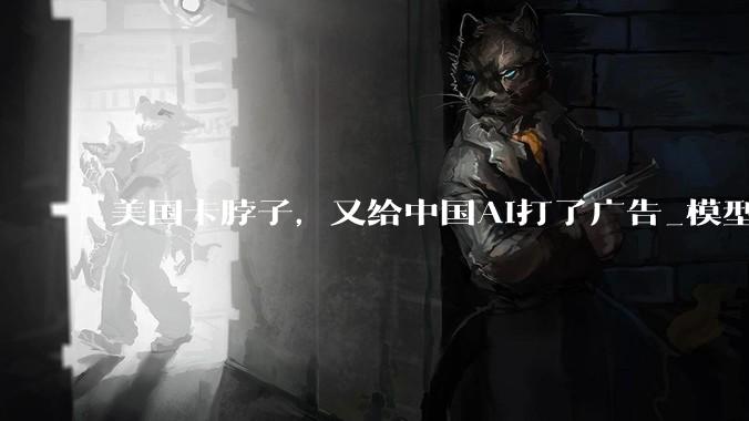 美国卡脖子，又给中国AI打了广告_模型_技术_全球