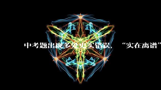 中考题出现多处史实错误，“实在离谱”，当地：正研判处理_考试_托马斯·爱迪生_新闻