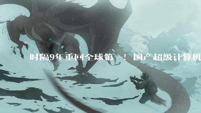 时隔9年重回全球第一！国产超级计算机，碾压欧美？_芯片_封锁_榜单