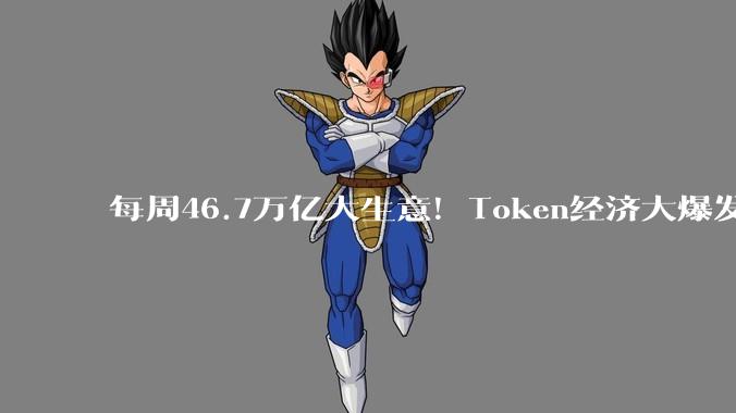 每周46.7万亿大生意！Token经济大爆发！_模型_智能_消耗