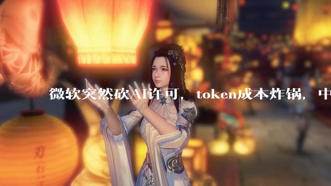 微软突然砍AI许可，token成本炸锅，中国电价才是真正王炸_美国_模型_电力
