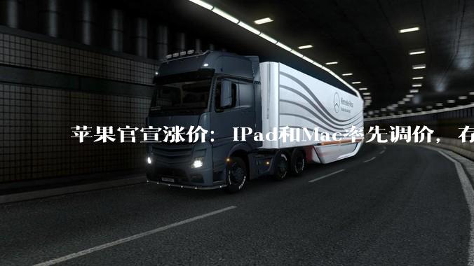 苹果官宣涨价：iPad和Mac率先调价，存储成本压力“前所未有”_消费_终端_价格