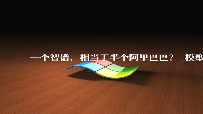 一个智谱，相当于半个阿里巴巴？_模型_市值_企业