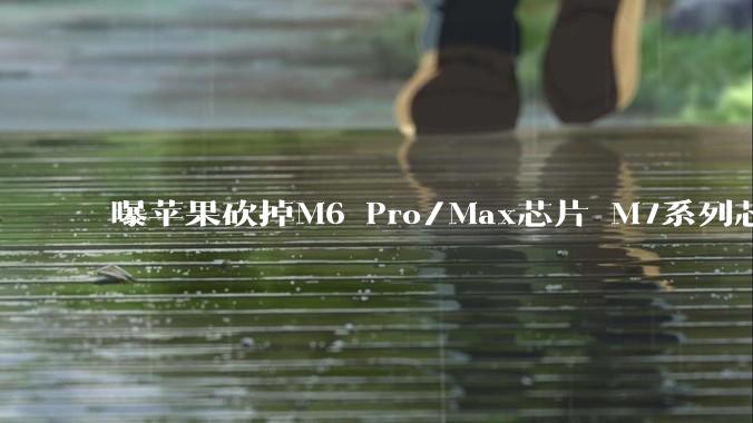 曝苹果砍掉M6 Pro/Max芯片 M7系列芯片或在2027年推出_Mac_Ultra_Silicon