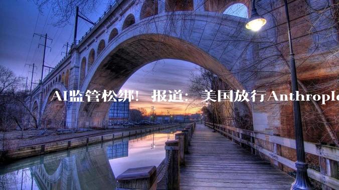 AI监管松绑！报道：美国放行Anthropic最强模型，超100家机构获准使用_Fable_Mythos_限制