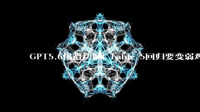 GPT5.6惨遭切脑！Fable 5回归要变弱鸡版?_Mythos_OpenAI_模型