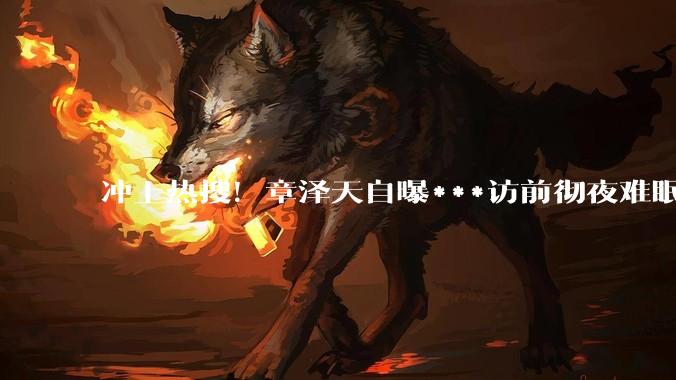 冲上热搜！章泽天自曝***访前彻夜难眠，和新东方王强畅聊时代焦虑_小天_嘉宾_内容