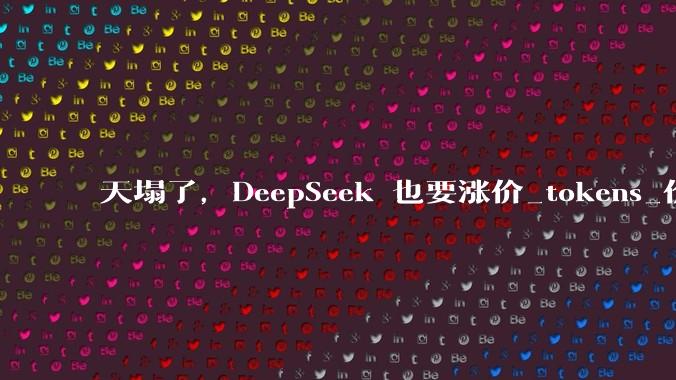 天塌了，DeepSeek 也要涨价_tokens_价格_邮件