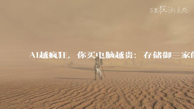AI越疯狂，你买电脑越贵：存储御三家的四十年战争_内存_公司名录_行业
