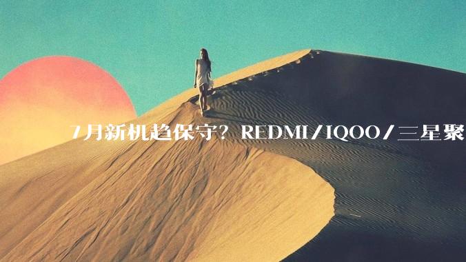 7月新机趋保守？REDMI/iQOO/三星聚齐，中低端成看点_Note_屏幕_Fold