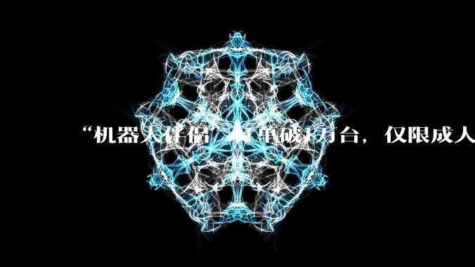 “机器人伴侣”订单破1万台，仅限成人购买！Pro版16.98万，Ultra男女版各99万、88万，公司CEO回应：量产、技术难度较高_情感