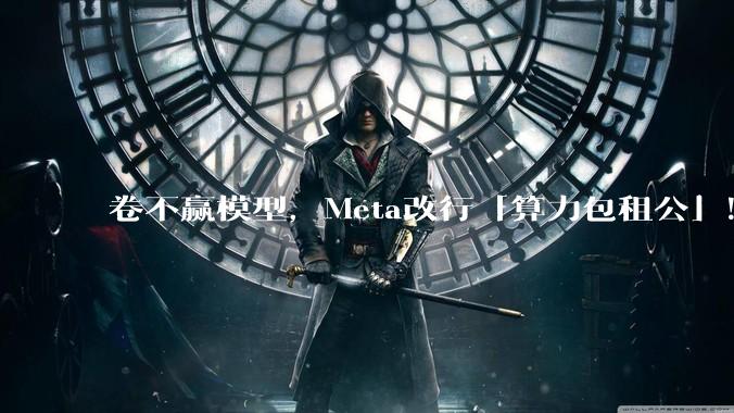 卷不赢模型，Meta改行「算力包租公」！一夜炸崩美股AI链_亿美元_SpaceX_Llama