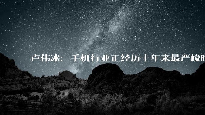 卢伟冰：手机行业正经历十年来最严峻时刻！千元机受伤最严重_的成本_价格_定价
