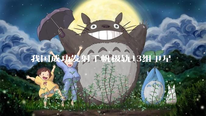 我国成功发射千帆极轨13组卫星