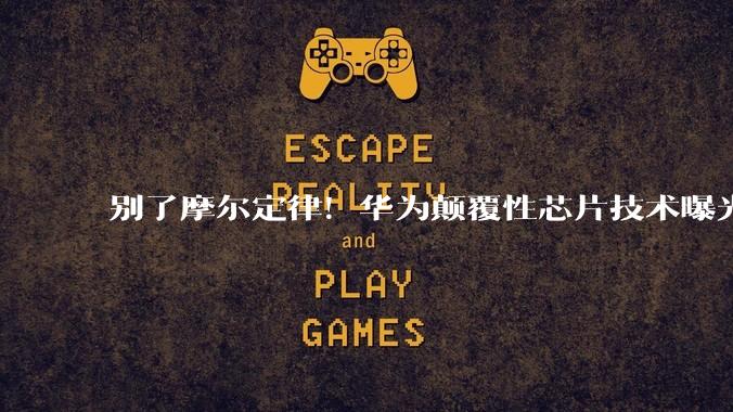 别了摩尔定律！华为颠覆性芯片技术曝光，美光刻机霸权一夜贬值_中国_全球_科技