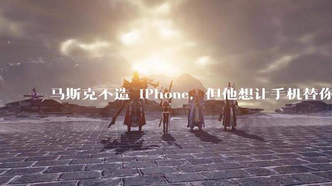 马斯克不造 iPhone，但他想让手机替你赚钱_SpaceX_业务_***