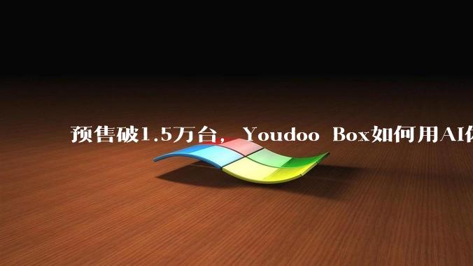 预售破1.5万台，Youdoo Box如何用AI体感撬开万亿级亲子家庭市场？ - *