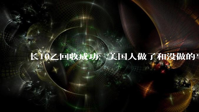 长10乙回收成功：美国人做了和没做的事，我们都要做_运载火箭_复用_长征