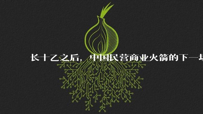 长十乙之后，中国民营商业火箭的下一场考试_运力_回收_竞争