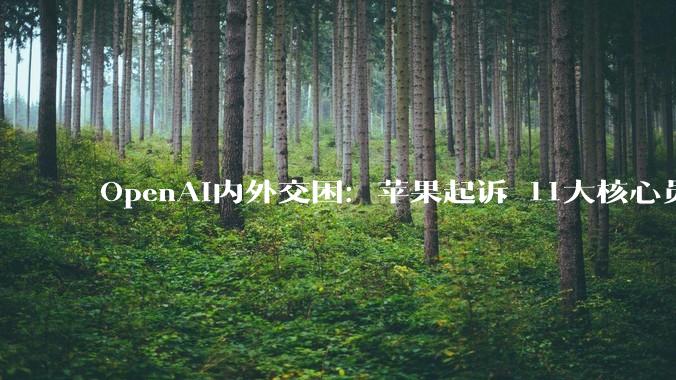 OpenAI内外交困：苹果起诉 11大核心员工集体跑路_业务_芯片_首席