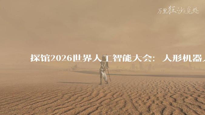 探馆2026世界人工智能大会：人形机器人“大显身手”