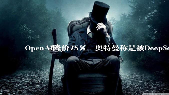 OpenAI降价75%，奥特曼称是被DeepSeek逼的？_Sol_价格战_模型