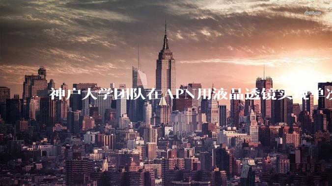 神户大学团队在APN用液晶透镜实现单次拍摄三维荧光显微_分量_相位_调制器