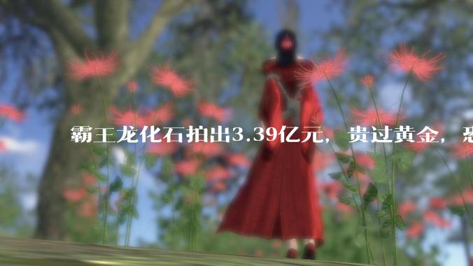 霸王龙化石拍出3.39亿元，贵过黄金，恐龙化石已成富豪收藏新宠_古斯_苏富比拍卖行_龙骨