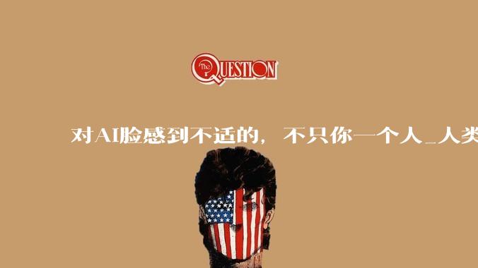 对AI脸感到不适的，不只你一个人_人类_机器人学_科学
