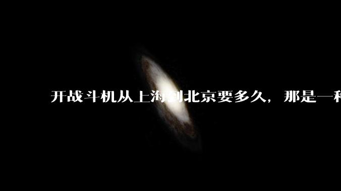 开战斗机从上海到北京要多久，那是一种什么样的体验？