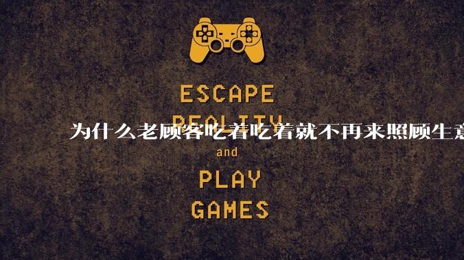 为什么老顾客吃着吃着就不再来照顾生意了呢？
