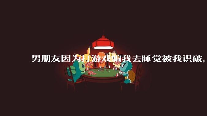 男朋友因为打游戏骗我去睡觉被我识破，然后我提了分手，他同意了，问问男孩子们他怎么想的？