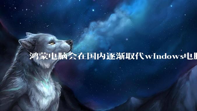 鸿蒙电脑会在国内逐渐取代windows电脑吗？