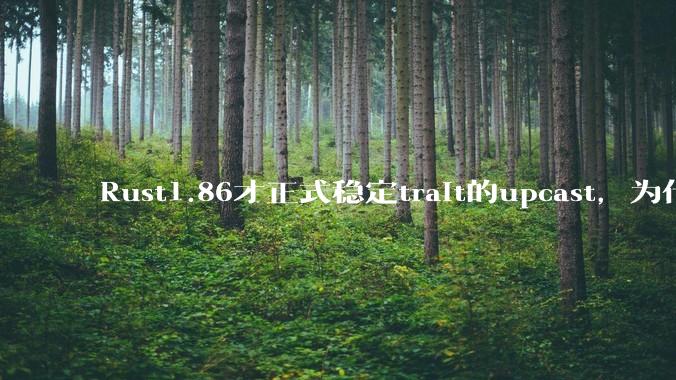 Rust1.86才正式稳定trait的upcast，为什么在rust中这个特性实现如此复杂？