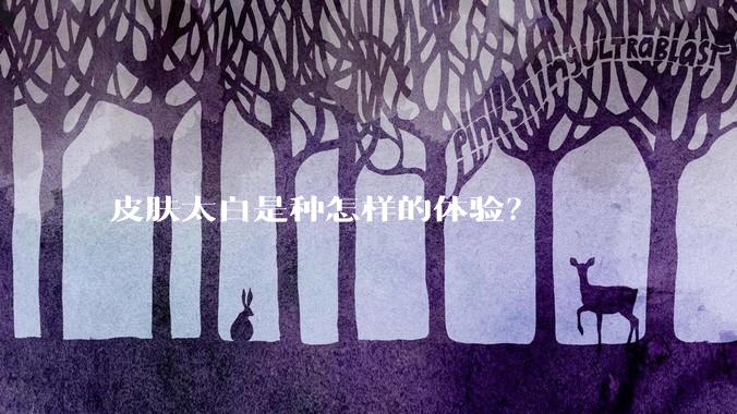 皮肤太白是种怎样的体验？