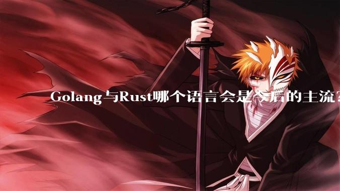 Golang与Rust哪个语言会是今后的主流？