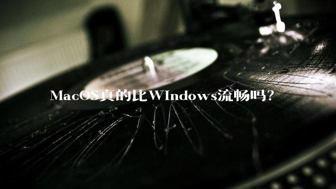 MacOS真的比Windows流畅吗？