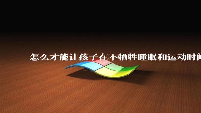 怎么才能让孩子在不牺牲睡眠和运动时间的前提下，成绩名列前茅？