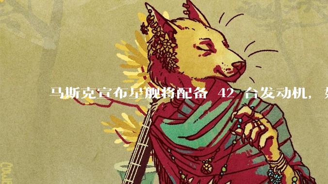 马斯克宣布星舰将配备 42 台发动机，如何评价这一设计？