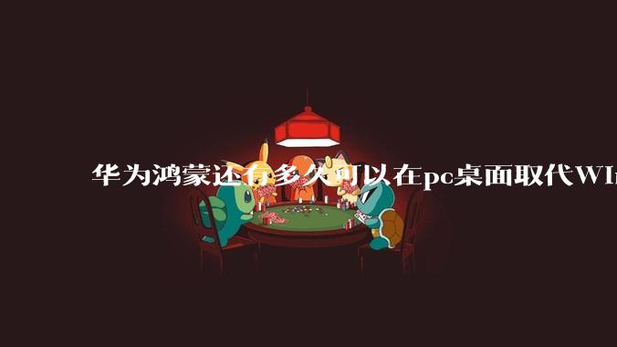 华为鸿蒙还有多久可以在pc桌面取代Windows？